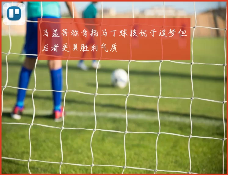 马盖蒂称肯扬马丁球技优于追梦但后者更具胜利气质