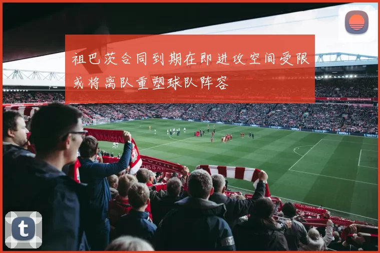 祖巴茨合同到期在即进攻空间受限或将离队重塑球队阵容