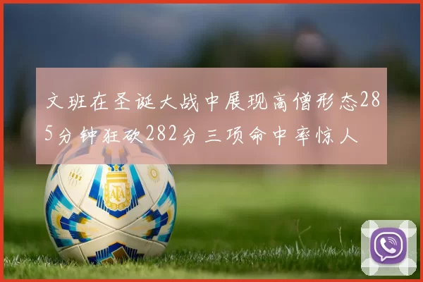 文班在圣诞大战中展现高僧形态285分钟狂砍282分三项命中率惊人