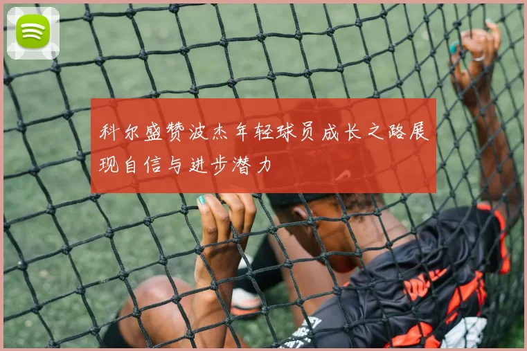 科尔盛赞波杰年轻球员成长之路展现自信与进步潜力