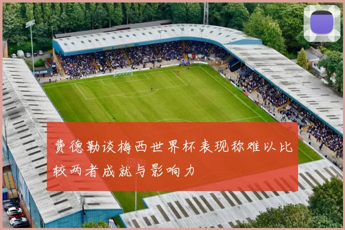 费德勒谈梅西世界杯表现称难以比较两者成就与影响力