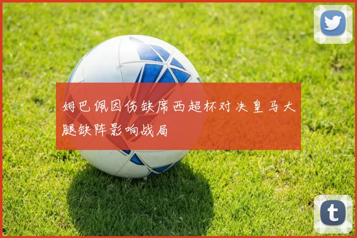 姆巴佩因伤缺席西超杯对决皇马大腿缺阵影响战局